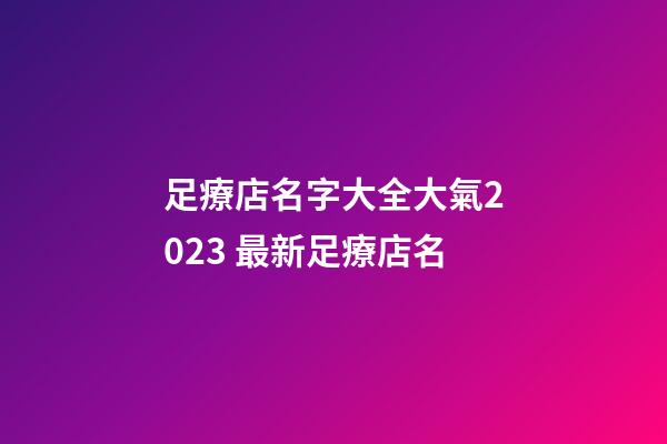 足療店名字大全大氣2023 最新足療店名-第1張-店鋪起名-玄機派